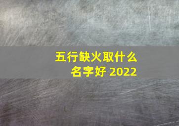 五行缺火取什么名字好 2022